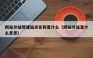 长葛网站分站搭建站点名称是什么（网站分站是什么意思）