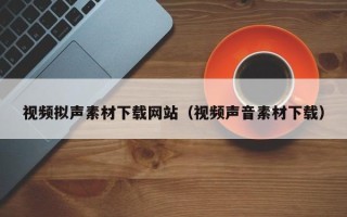 长葛视频拟声素材下载网站（视频声音素材下载）