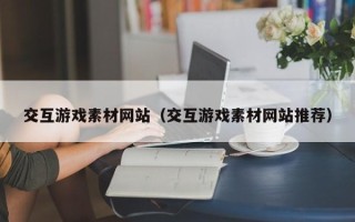 长葛交互游戏素材网站（交互游戏素材网站推荐）
