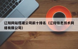 长葛辽阳网站搭建公司前十排名（辽阳信息技术网络有限公司）