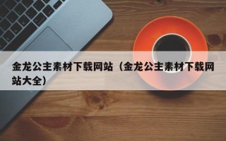 长葛金龙公主素材下载网站（金龙公主素材下载网站大全）