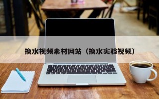 长葛换水视频素材网站（换水实验视频）