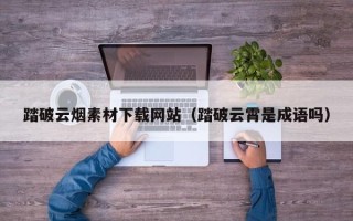 长葛踏破云烟素材下载网站（踏破云霄是成语吗）