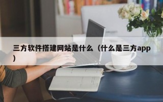 长葛三方软件搭建网站是什么（什么是三方app）