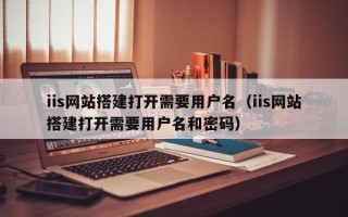 长葛iis网站搭建打开需要用户名（iis网站搭建打开需要用户名和密码）