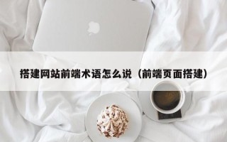 长葛搭建网站前端术语怎么说（前端页面搭建）