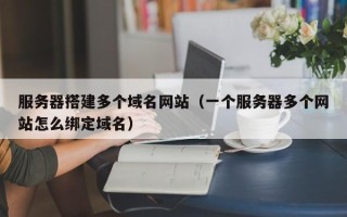 长葛服务器搭建多个域名网站（一个服务器多个网站怎么绑定域名）