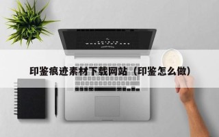 长葛印鉴痕迹素材下载网站（印鉴怎么做）