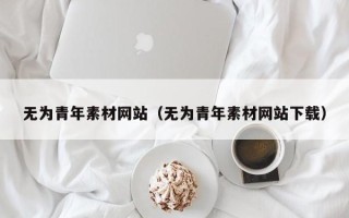 长葛无为青年素材网站（无为青年素材网站下载）