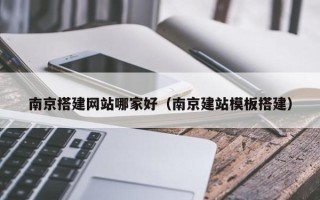 长葛南京搭建网站哪家好（南京建站模板搭建）