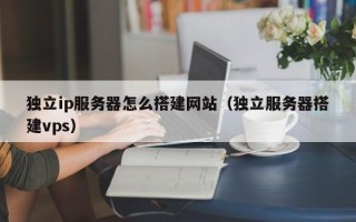 长葛独立ip服务器怎么搭建网站（独立服务器搭建vps）