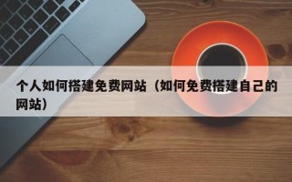 长葛个人如何搭建免费网站（如何免费搭建自己的网站）